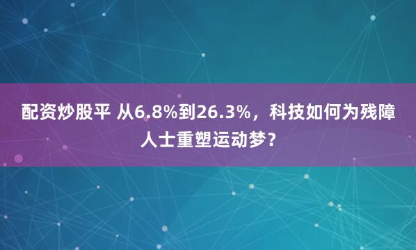 配资炒股平 从6.8%到26.3%，科技如何为残障人士重塑运动梦？