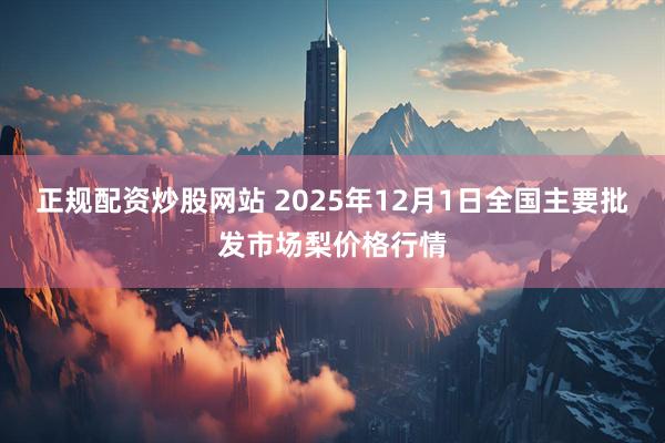 正规配资炒股网站 2025年12月1日全国主要批发市场梨价格行情