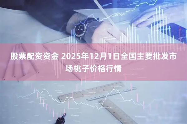 股票配资资金 2025年12月1日全国主要批发市场桃子价格行情