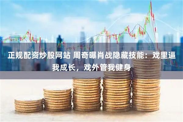 正规配资炒股网站 周奇曝肖战隐藏技能：戏里逼我成长，戏外管我健身