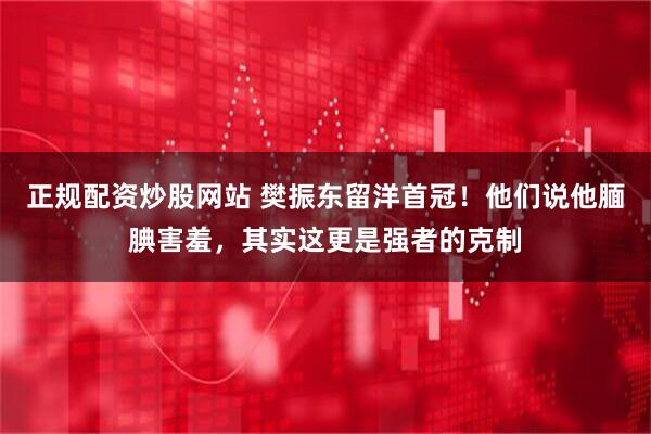 正规配资炒股网站 樊振东留洋首冠！他们说他腼腆害羞，其实这更是强者的克制