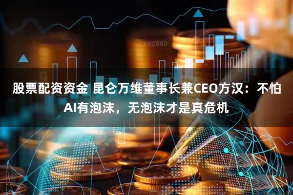 股票配资资金 昆仑万维董事长兼CEO方汉：不怕AI有泡沫，无泡沫才是真危机