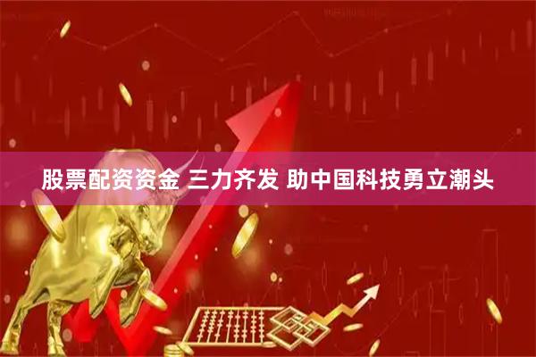 股票配资资金 三力齐发 助中国科技勇立潮头
